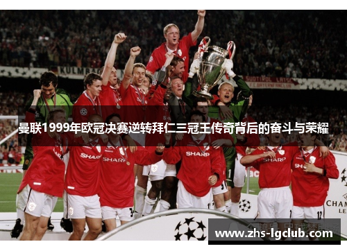 曼联1999年欧冠决赛逆转拜仁三冠王传奇背后的奋斗与荣耀