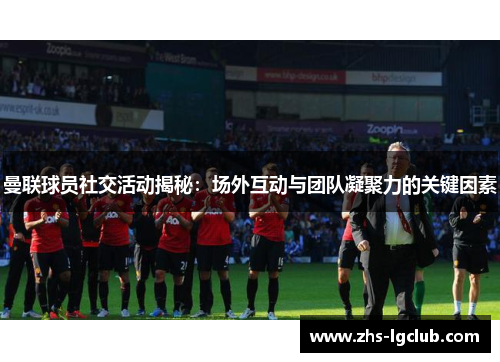 曼联球员社交活动揭秘：场外互动与团队凝聚力的关键因素