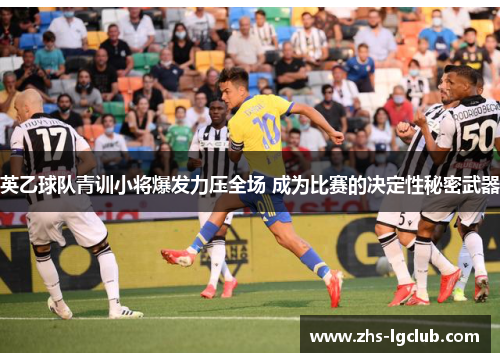 英乙球队青训小将爆发力压全场 成为比赛的决定性秘密武器 英乙球队青训小将爆发力压全场 成为比赛的决定性秘密武器