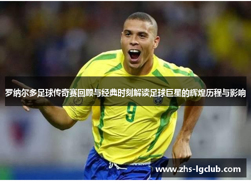 罗纳尔多足球传奇赛回顾与经典时刻解读足球巨星的辉煌历程与影响