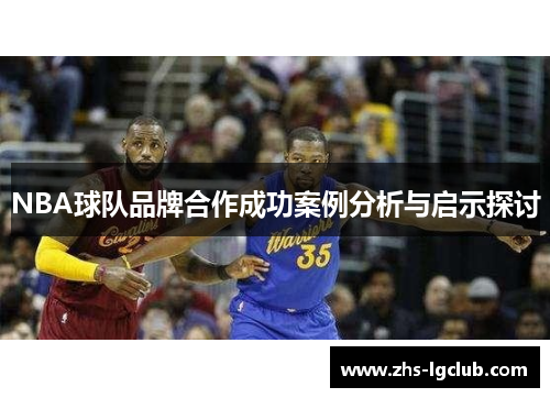 NBA球队品牌合作成功案例分析与启示探讨 NBA球队品牌合作成功案例分析与启示探讨