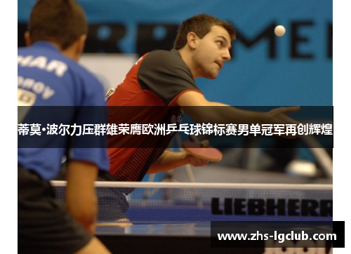 蒂莫·波尔力压群雄荣膺欧洲乒乓球锦标赛男单冠军再创辉煌 蒂莫·波尔力压群雄荣膺欧洲乒乓球锦标赛男单冠军再创辉煌