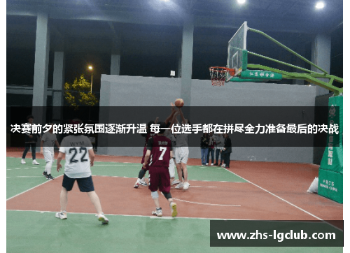 决赛前夕的紧张氛围逐渐升温 每一位选手都在拼尽全力准备最后的决战
