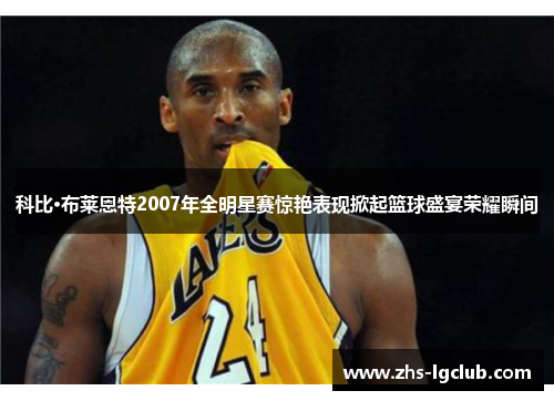 科比·布莱恩特2007年全明星赛惊艳表现掀起篮球盛宴荣耀瞬间