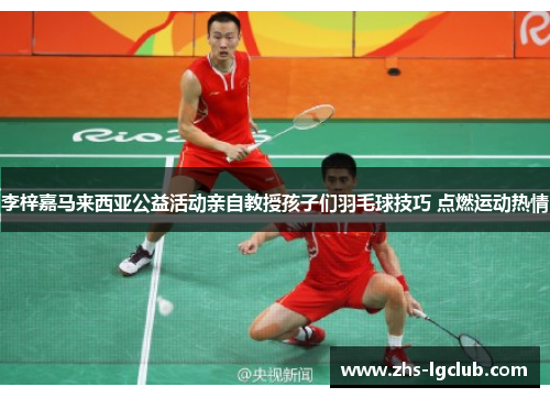 李梓嘉马来西亚公益活动亲自教授孩子们羽毛球技巧 点燃运动热情