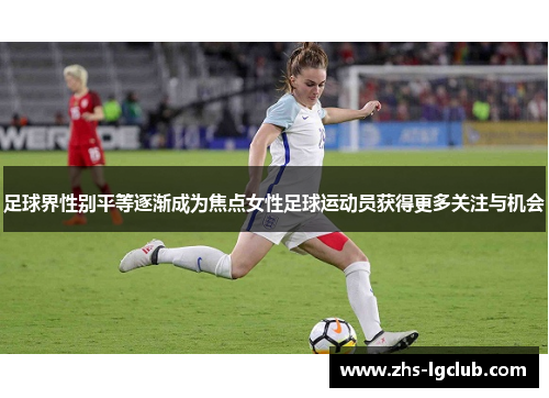 足球界性别平等逐渐成为焦点女性足球运动员获得更多关注与机会 足球界性别平等逐渐成为焦点女性足球运动员获得更多关注与机会