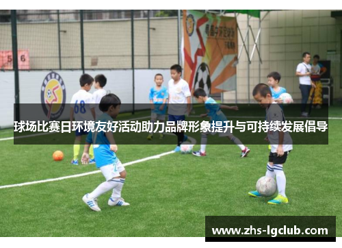 球场比赛日环境友好活动助力品牌形象提升与可持续发展倡导 球场比赛日环境友好活动助力品牌形象提升与可持续发展倡导