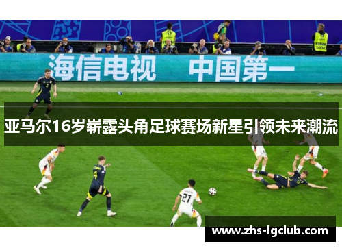 亚马尔16岁崭露头角足球赛场新星引领未来潮流 亚马尔16岁崭露头角足球赛场新星引领未来潮流