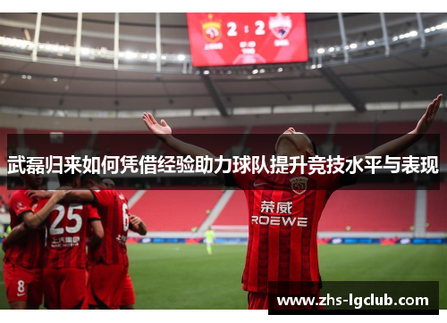 武磊归来如何凭借经验助力球队提升竞技水平与表现 武磊归来如何凭借经验助力球队提升竞技水平与表现
