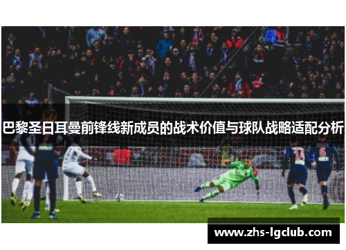 巴黎圣日耳曼前锋线新成员的战术价值与球队战略适配分析 巴黎圣日耳曼前锋线新成员的战术价值与球队战略适配分析