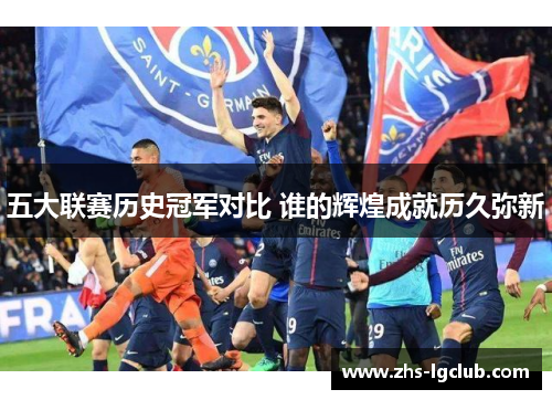 五大联赛历史冠军对比 谁的辉煌成就历久弥新 五大联赛历史冠军对比 谁的辉煌成就历久弥新