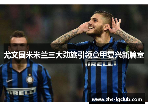 尤文国米米兰三大劲旅引领意甲复兴新篇章