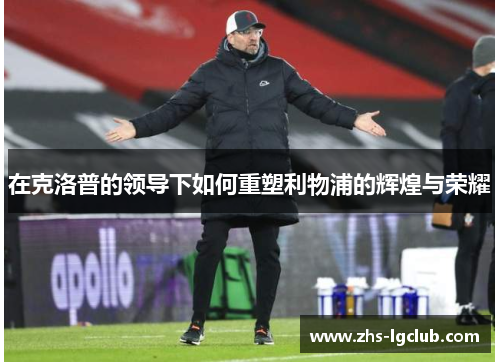 在克洛普的领导下如何重塑利物浦的辉煌与荣耀