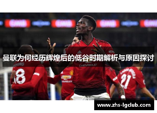 曼联为何经历辉煌后的低谷时期解析与原因探讨