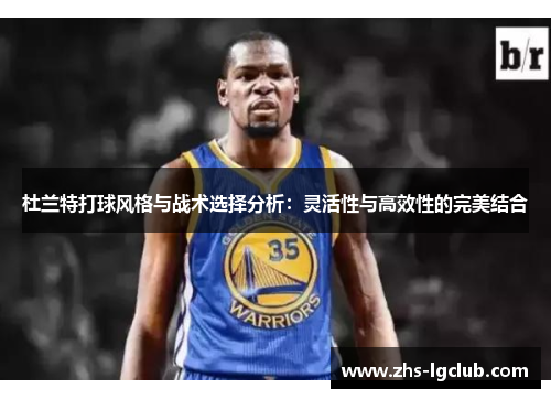 杜兰特打球风格与战术选择分析：灵活性与高效性的完美结合