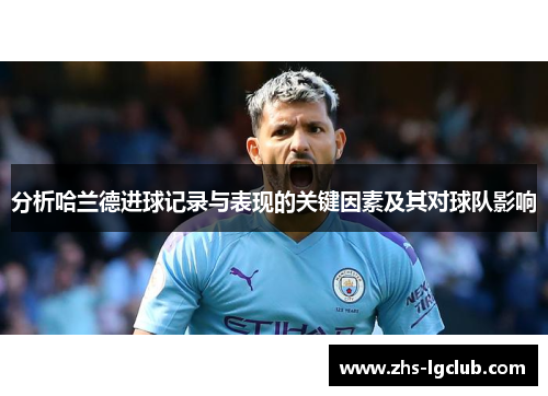 分析哈兰德进球记录与表现的关键因素及其对球队影响