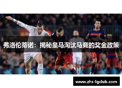 弗洛伦蒂诺:揭秘皇马淘汰马竞的奖金政策 弗洛伦蒂诺:揭秘皇马淘汰马竞的奖金政策