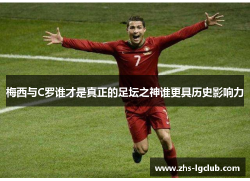 梅西与C罗谁才是真正的足坛之神谁更具历史影响力