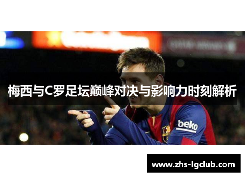 梅西与C罗足坛巅峰对决与影响力时刻解析