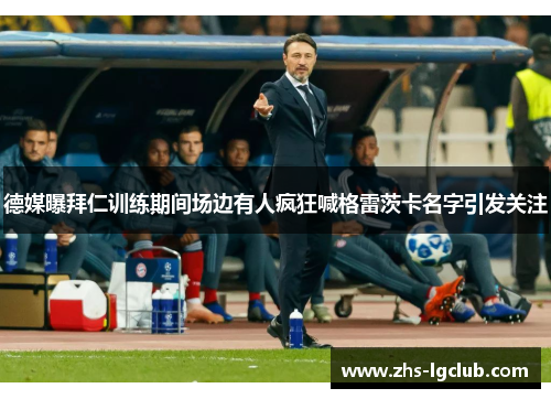 德媒曝拜仁训练期间场边有人疯狂喊格雷茨卡名字引发关注 德媒曝拜仁训练期间场边有人疯狂喊格雷茨卡名字引发关注