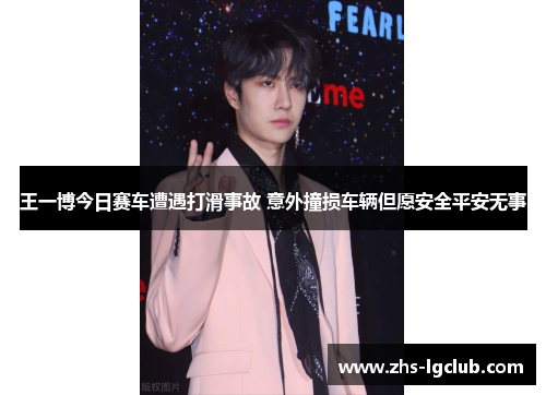王一博今日赛车遭遇打滑事故 意外撞损车辆但愿安全平安无事