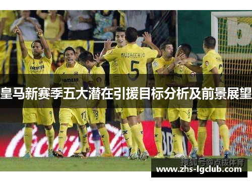 皇马新赛季五大潜在引援目标分析及前景展望