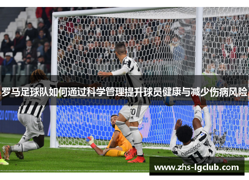 罗马足球队如何通过科学管理提升球员健康与减少伤病风险