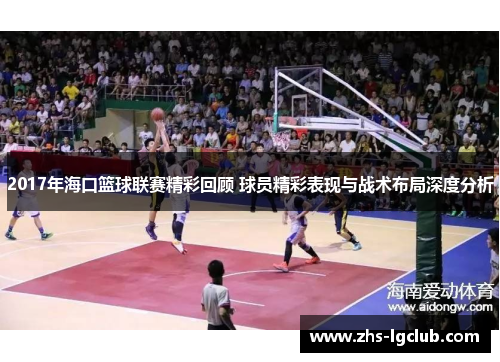 2017年海口篮球联赛精彩回顾 球员精彩表现与战术布局深度分析