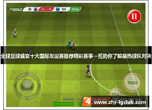 全球足球盛宴十大国际友谊赛推荐精彩赛事一览助你了解最热球队对决