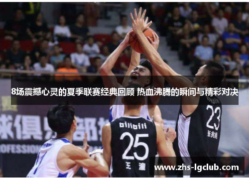 8场震撼心灵的夏季联赛经典回顾 热血沸腾的瞬间与精彩对决