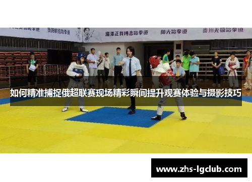 如何精准捕捉俄超联赛现场精彩瞬间提升观赛体验与摄影技巧 如何精准捕捉俄超联赛现场精彩瞬间提升观赛体验与摄影技巧