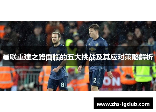 曼联重建之路面临的五大挑战及其应对策略解析