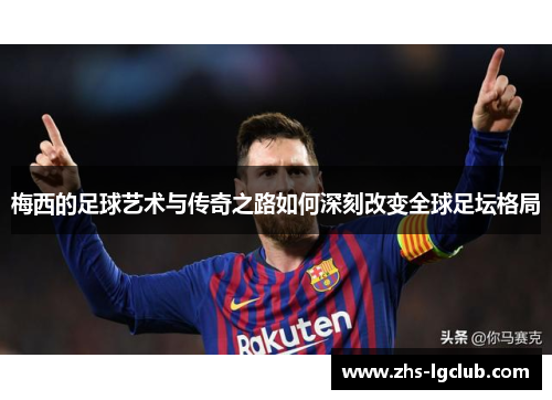 梅西的足球艺术与传奇之路如何深刻改变全球足坛格局