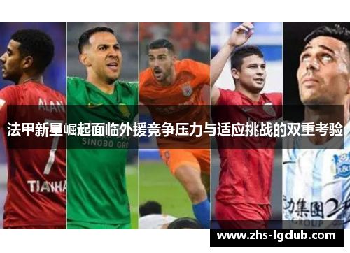 法甲新星崛起面临外援竞争压力与适应挑战的双重考验
