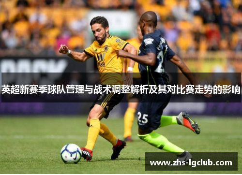 英超新赛季球队管理与战术调整解析及其对比赛走势的影响