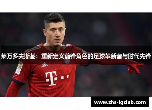 莱万多夫斯基：重新定义前锋角色的足球革新者与时代先锋