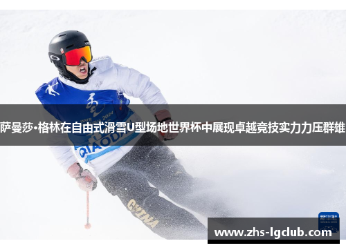 萨曼莎·格林在自由式滑雪U型场地世界杯中展现卓越竞技实力力压群雄