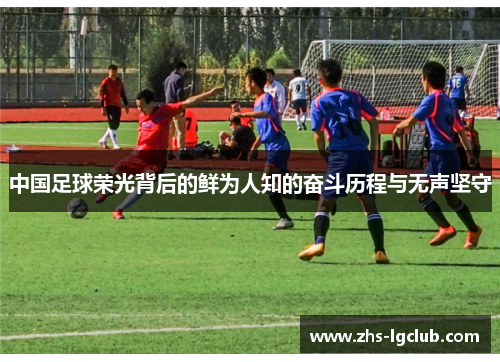 中国足球荣光背后的鲜为人知的奋斗历程与无声坚守