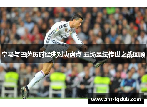 皇马与巴萨历时经典对决盘点 五场足坛传世之战回顾