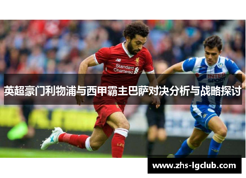 英超豪门利物浦与西甲霸主巴萨对决分析与战略探讨