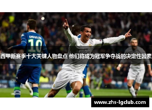 西甲新赛季十大关键人物盘点 他们将成为冠军争夺战的决定性因素 西甲新赛季十大关键人物盘点 他们将成为冠军争夺战的决定性因素