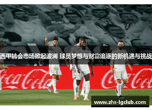西甲转会市场掀起波澜 球员梦想与财富追逐的新机遇与挑战