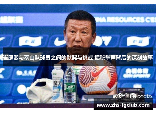 崔康熙与泰山队球员之间的默契与挑战 揭秘掌声背后的深刻故事