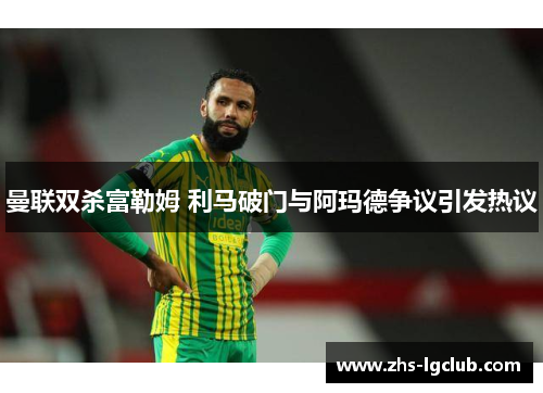 曼联双杀富勒姆 利马破门与阿玛德争议引发热议