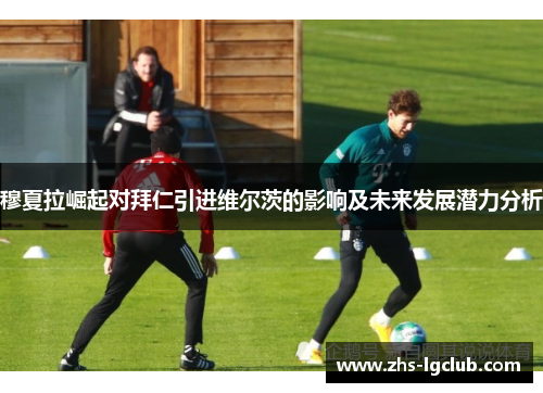 穆夏拉崛起对拜仁引进维尔茨的影响及未来发展潜力分析