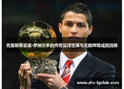 克里斯蒂亚诺·罗纳尔多的传奇足球生涯与无数辉煌成就回顾