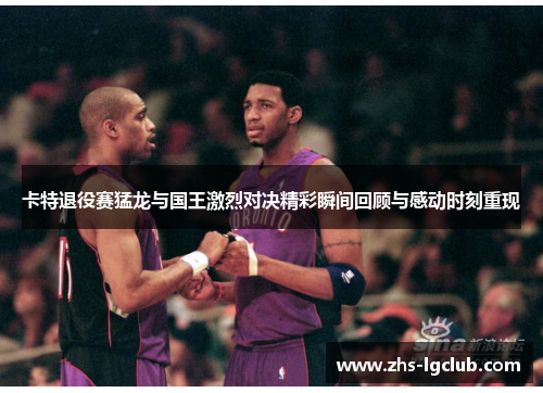 卡特退役赛猛龙与国王激烈对决精彩瞬间回顾与感动时刻重现