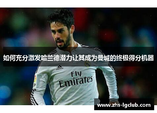 如何充分激发哈兰德潜力让其成为曼城的终极得分机器