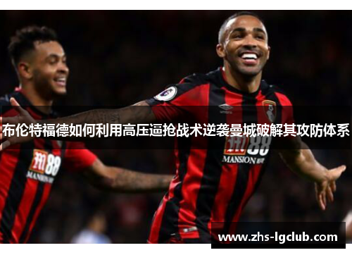 布伦特福德如何利用高压逼抢战术逆袭曼城破解其攻防体系