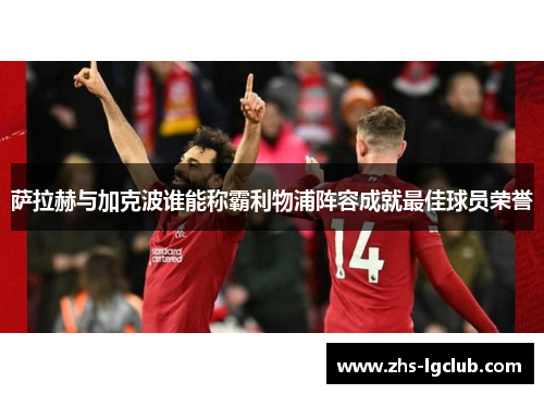 萨拉赫与加克波谁能称霸利物浦阵容成就最佳球员荣誉